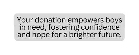 Your donation empowers boys in need fostering confidence and hope for a brighter future