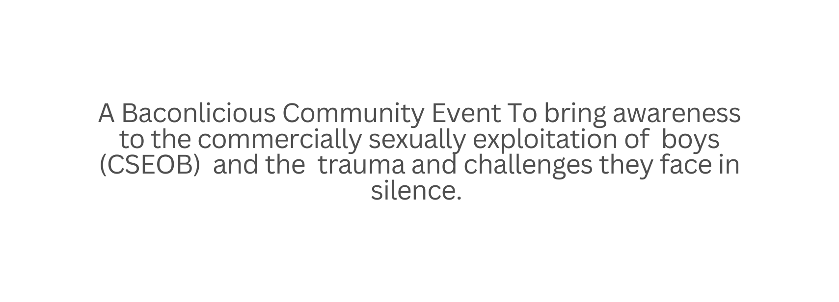 A Baconlicious Community Event To bring awareness to the commercially sexually exploitation of boys CSEOB and the trauma and challenges they face in silence